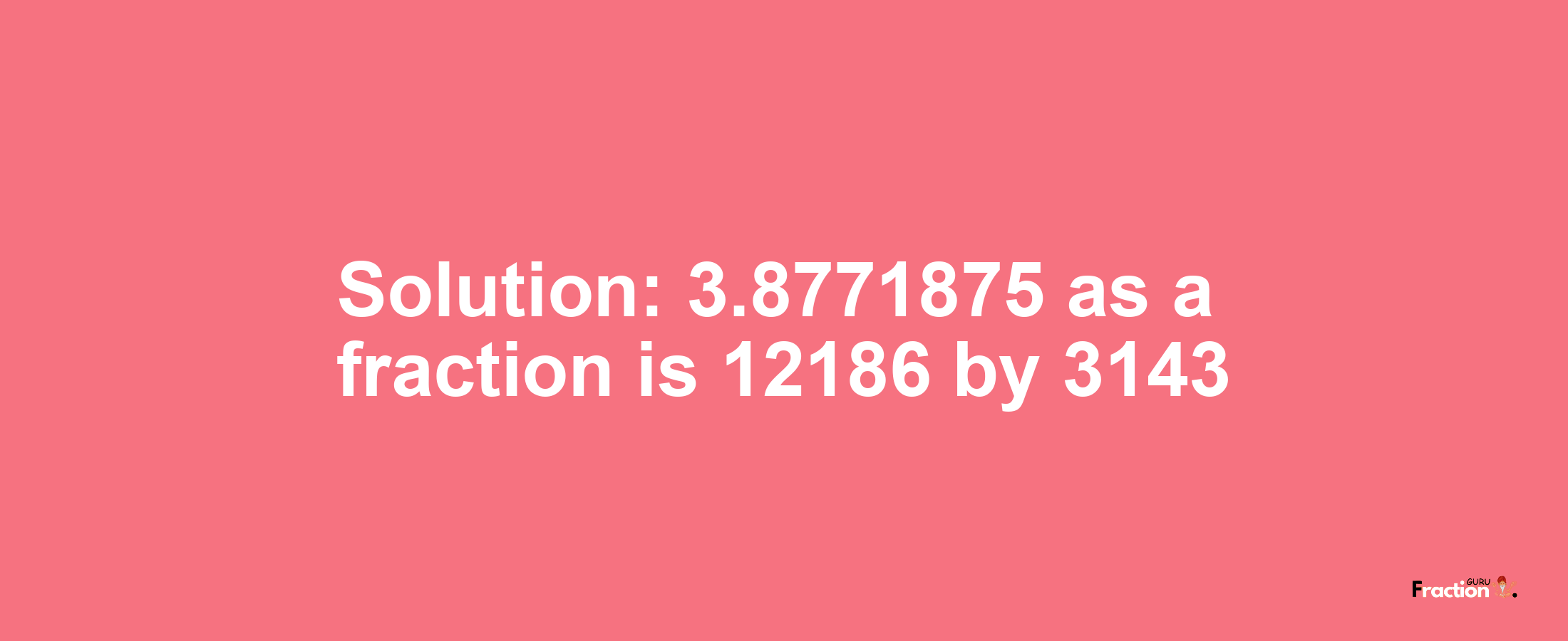 Solution:3.8771875 as a fraction is 12186/3143